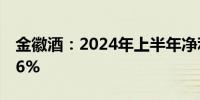 金徽酒：2024年上半年净利润同比增长15.96%