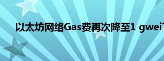 以太坊网络Gas费再次降至1 gwei下方