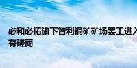 必和必拓旗下智利铜矿矿场罢工进入第二周劳资双方目前没有磋商