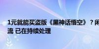 1元就能买盗版《黑神话悟空》？闲鱼：部分用户用网盘引流 已在持续处理
