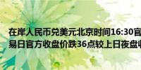 在岸人民币兑美元北京时间16:30官方收报7.1419较上一交易日官方收盘价跌36点较上日夜盘收盘跌29点