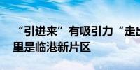 “引进来”有吸引力“走出去”有竞争力 这里是临港新片区
