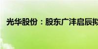 光华股份：股东广沣启辰拟减持不超过1%