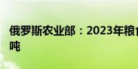 俄罗斯农业部：2023年粮食出口量为7200万吨