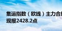 集运指数（欧线）主力合约日内跌超6.00%现报2428.2点