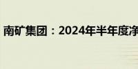 南矿集团：2024年半年度净利同比下降17%