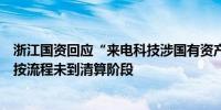 浙江国资回应“来电科技涉国有资产流失”传闻：参投基金按流程未到清算阶段
