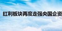 红利板块再度走强央国企资产更受机构青睐