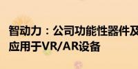 智动力：公司功能性器件及结构性器件产品可应用于VR/AR设备