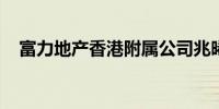 富力地产香港附属公司兆晞收到清盘呈请
