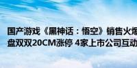 国产游戏《黑神话：悟空》销售火爆 旗天科技和中信出版收盘双双20CM涨停 4家上市公司互动易回复有合作或参股