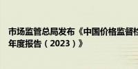 市场监管总局发布《中国价格监督检查和反不正当竞争执法年度报告（2023）》