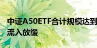中证A50ETF合计规模达到310亿元 近一个月流入放缓