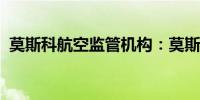 莫斯科航空监管机构：莫斯科机场正常运营