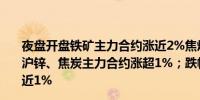 夜盘开盘铁矿主力合约涨近2%焦煤、PVC、豆二、热卷、沪锌、焦炭主力合约涨超1%；跌幅方面LU燃油主力合约跌近1%