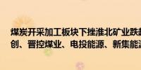 煤炭开采加工板块下挫淮北矿业跌超3%平煤股份、兰花科创、晋控煤业、电投能源、新集能源、山煤国际跟跌