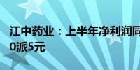 江中药业：上半年净利润同比增长8.66% 拟10派5元
