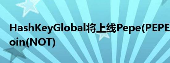 HashKeyGlobal将上线Pepe(PEPE)和Notcoin(NOT)