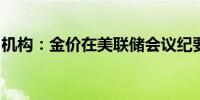 机构：金价在美联储会议纪要前进入盘整走势