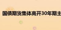 国债期货集体高开30年期主力合约涨0.43%