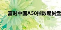 富时中国A50指数期货盘初上涨0.26%
