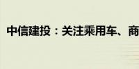 中信建投：关注乘用车、商用车的投资机会