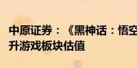 中原证券：《黑神话：悟空》的热度有利于提升游戏板块估值