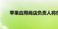 苹果应用商店负责人将在重组中辞职