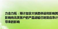 力合力拓：预计加拿大铁路停运将影响其在加拿大各地的原材料供应并影响向北美客户的产品运输已制定应急计划以尽量减少加拿大铁路停运带来的影响
