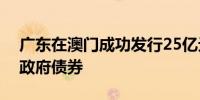 广东在澳门成功发行25亿元离岸人民币地方政府债券