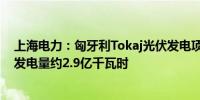 上海电力：匈牙利Tokaj光伏发电项目全容量并网预计首年发电量约2.9亿千瓦时