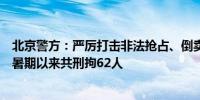 北京警方：严厉打击非法抢占、倒卖旅游景点门票违法行为暑期以来共刑拘62人