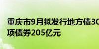 重庆市9月拟发行地方债300亿元 其中新增专项债券205亿元