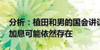 分析：植田和男的国会讲话谨慎但明确 央行加息可能依然存在