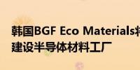 韩国BGF Eco Materials将投资1500亿韩元建设半导体材料工厂