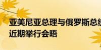 亚美尼亚总理与俄罗斯总统通电话 双方将于近期举行会晤