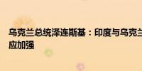 乌克兰总统泽连斯基：印度与乌克兰之间的贸易和军事合作应加强