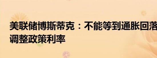 美联储博斯蒂克：不能等到通胀回落至2%再调整政策利率