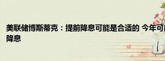 美联储博斯蒂克：提前降息可能是合适的 今年可能不止一次降息