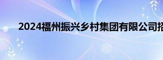 2024福州振兴乡村集团有限公司招聘