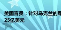 美国官员：针对乌克兰的军事援助计划价值1.25亿美元
