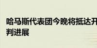 哈马斯代表团今晚将抵达开罗听取加沙停火谈判进展