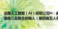 法国人工智能（AI）初创公司H：由于“运营思路差异”的缘故三名联合创始人（最初由五人创建）离职