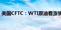 美国CFTC：WTI原油看涨情绪创十一周新低