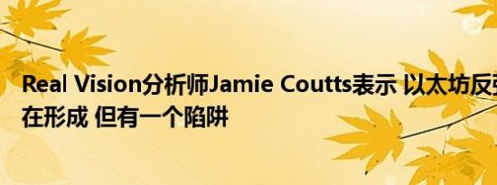 Real Vision分析师Jamie Coutts表示 以太坊反弹的条件正在形成 但有一个陷阱