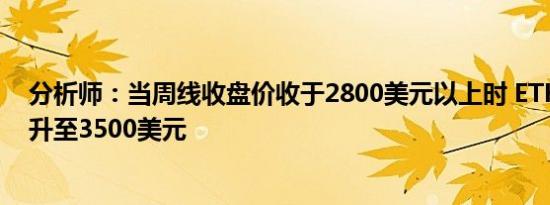 分析师：当周线收盘价收于2800美元以上时 ETH预计将回升至3500美元