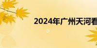 2024年广州天河看展指南