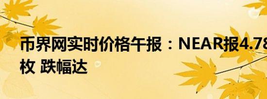 币界网实时价格午报：NEAR报4.781美元/枚 跌幅达