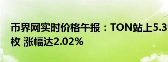 币界网实时价格午报：TON站上5.399美元/枚 涨幅达2.02%