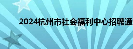 2024杭州市社会福利中心招聘通知